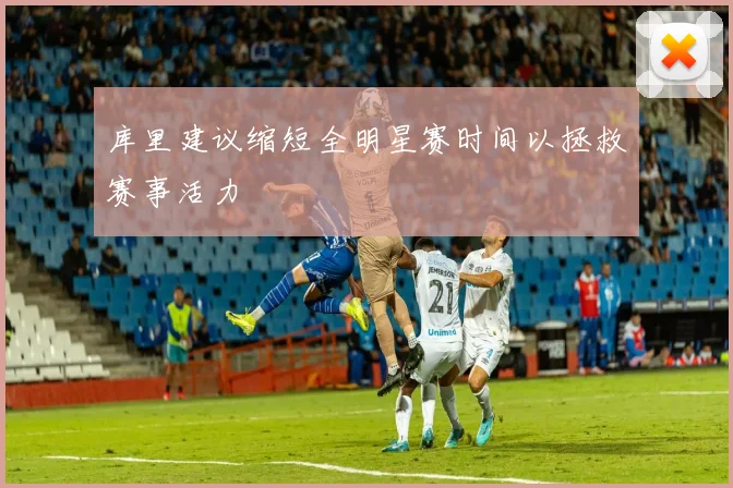 库里建议缩短全明星赛时间以拯救赛事活力