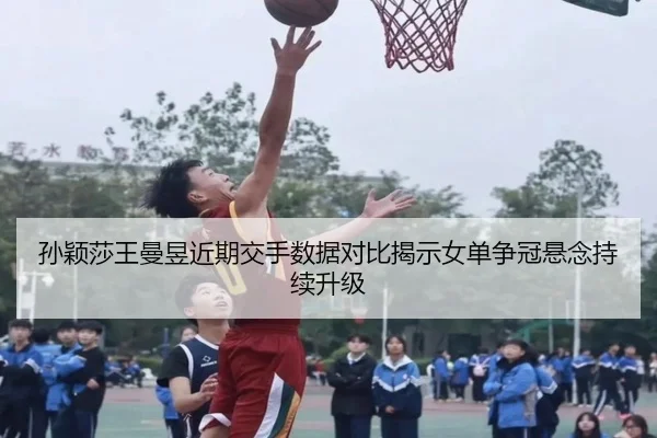 孙颖莎王曼昱近期交手数据对比揭示女单争冠悬念持续升级