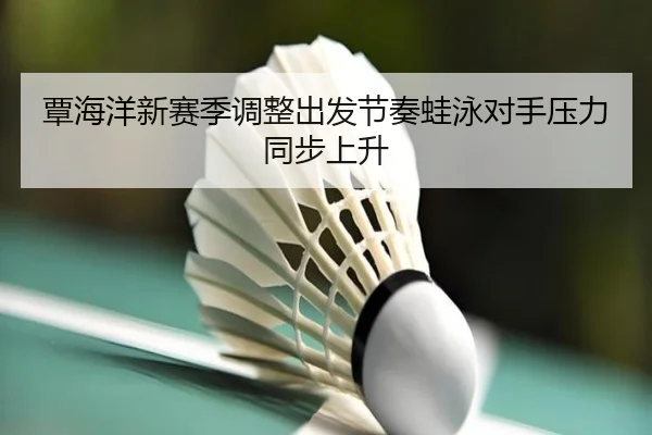 覃海洋新赛季调整出发节奏蛙泳对手压力同步上升